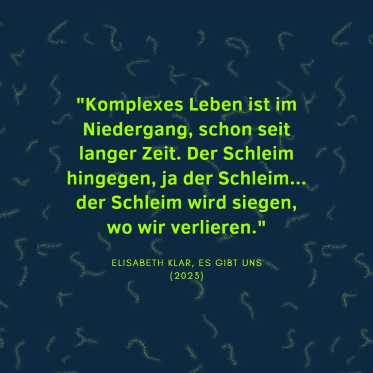 "Komplexes Leben ist im Niedergang, schon seit langer Zeit. Der Schleim hingegen, ja der Schleim... der Schleim wird siegen, wo wir verlieren." Elisabeth Klar, Es gibt uns (2023)